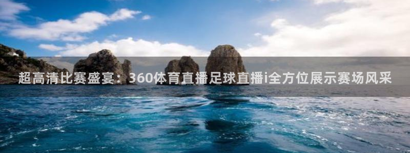 超高清比赛盛宴：360体育直播足球直播i全方位展示赛场风采