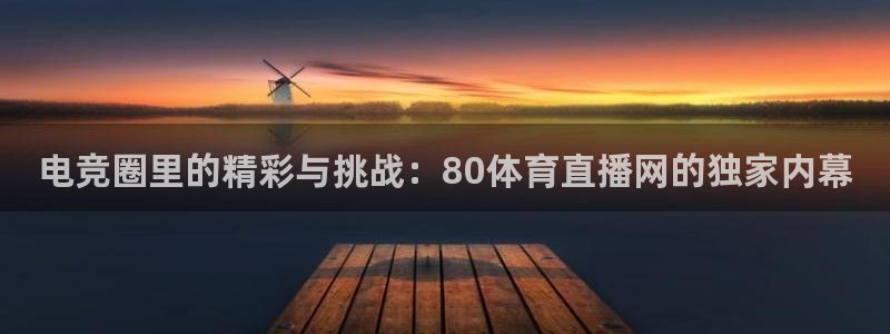 电竞圈里的精彩与挑战：80体育直播网的独家内幕